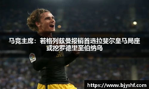 马竞主席：若格列兹曼报销首选拉斐尔皇马局座或挖罗德里至伯纳乌