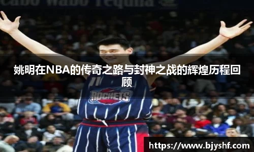 姚明在NBA的传奇之路与封神之战的辉煌历程回顾