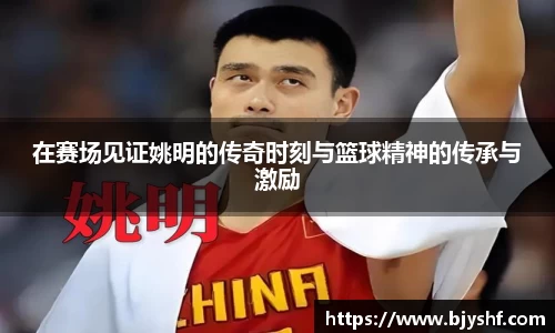 在赛场见证姚明的传奇时刻与篮球精神的传承与激励