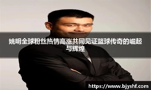 姚明全球粉丝热情高涨共同见证篮球传奇的崛起与辉煌