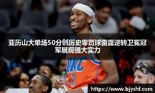 亚历山大单场50分创历史零罚球雷霆逆转卫冕冠军展现强大实力