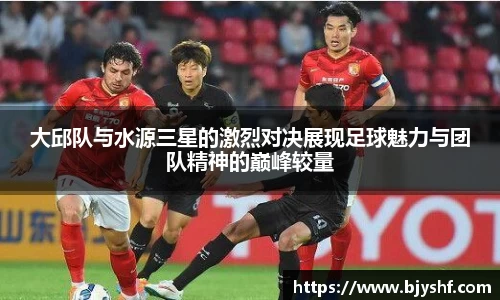 大邱队与水源三星的激烈对决展现足球魅力与团队精神的巅峰较量