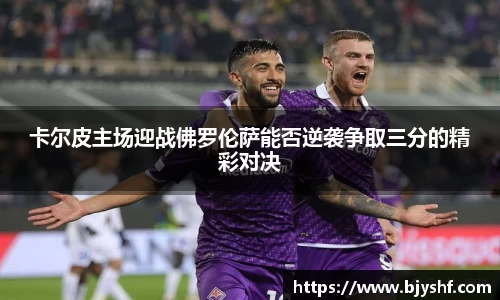 卡尔皮主场迎战佛罗伦萨能否逆袭争取三分的精彩对决