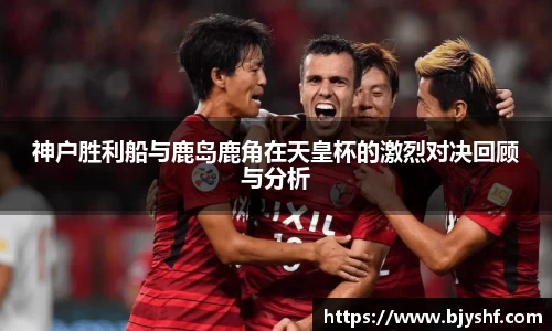 神户胜利船与鹿岛鹿角在天皇杯的激烈对决回顾与分析