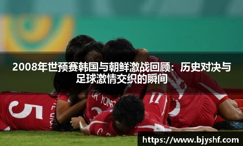 2008年世预赛韩国与朝鲜激战回顾：历史对决与足球激情交织的瞬间