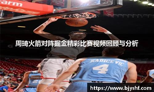 周琦火箭对阵掘金精彩比赛视频回顾与分析