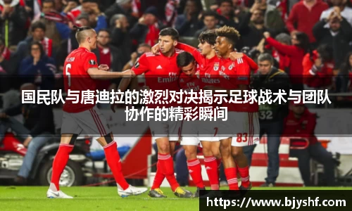 国民队与唐迪拉的激烈对决揭示足球战术与团队协作的精彩瞬间